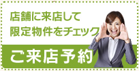 店舗に来店して限定物件をチェック　ご来店予約