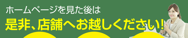 ホームページを見た後は是非、店舗へお越しください！