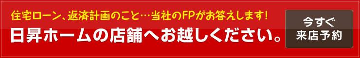 住宅ローン、返済計画のこと…当社のFPがお答えします！「日昇ホームの店舗へお越しください。」