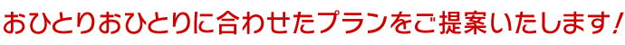 おひとりおひとりに合わせたプランをご提案いたします！