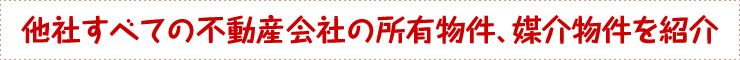 他社すべての不動産会社の所有物件、媒介物件を紹介