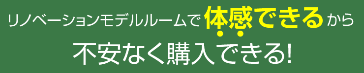 リノベーションモデルルームで体感できるから不安なく購入できる！