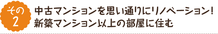 【その2】中古マンションを思い通りにリノベーション！新築マンション以上の部屋に住む
