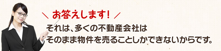 お答えします！「それは、多くの不動産会社はそのまま物件を売ることしかできないからです。」