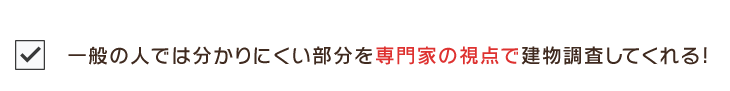 一般の人では分かりにくい部分を専門家の視点で建物調査してくれる!