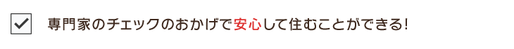 専門家のチェックのおかげで安心して住むことができる!