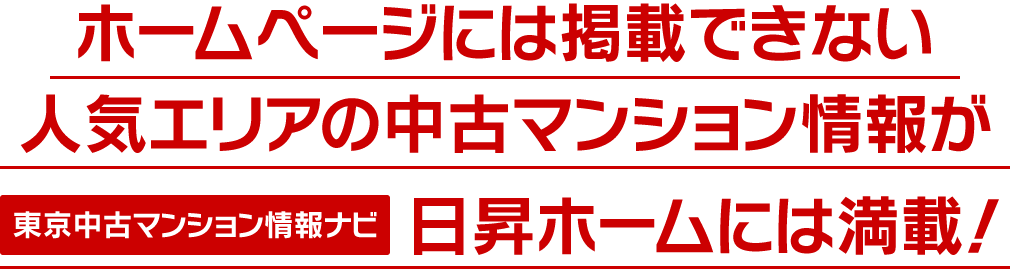 ホームページには掲載できない人気エリアの中古マンション情報が「東京中古マンション情報ナビ」日昇ホームには満載！