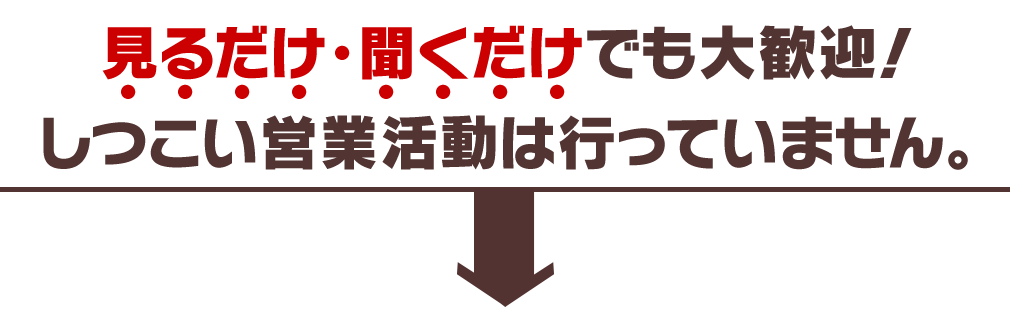 見るだけ・聞くだけでも大歓迎！しつこい営業活動は行っていません。