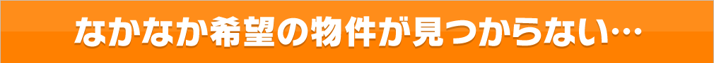 なかなか希望の物件が見つからない…