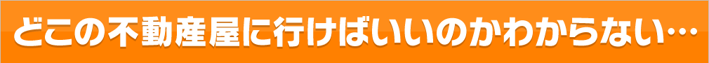 どこの不動産屋に行けばいいのかわからない…