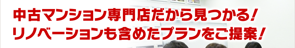 中古マンション専門店だから見つかる！リノベーションも含めたプランをご提案！