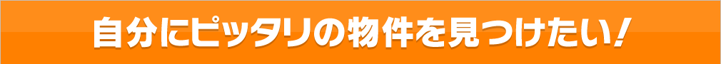 自分にピッタリの物件を見つけたい！