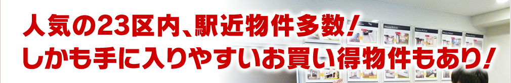 人気の23区内、駅近物件多数！しかも手に入りやすいお買い得物件もあり！