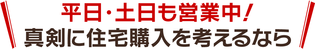 平日・土日も営業中！真剣に住宅購入を考えるなら！