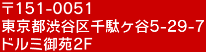 〒151-0051 東京都渋谷区千駄ヶ谷5-29-7ドルミ御苑201