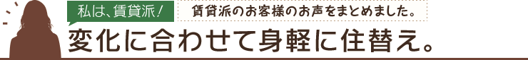 【私は、賃貸派！】「賃貸派のお客様のお声をまとめました。」変化に合わせて身軽に住替え。